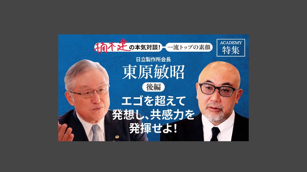 「エゴを超えて発想し、共感力を発揮せよ！」日立製作所会長 東原敏昭＜後編＞ 楠木建と探究！経営者の思考回路