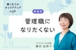 第6回「管理職になりたくない」モヤモヤの正体を探る