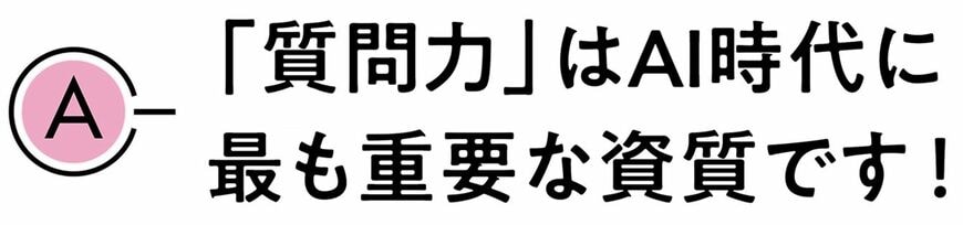 A.「質問力」はAI時代に最も重要な資質です!