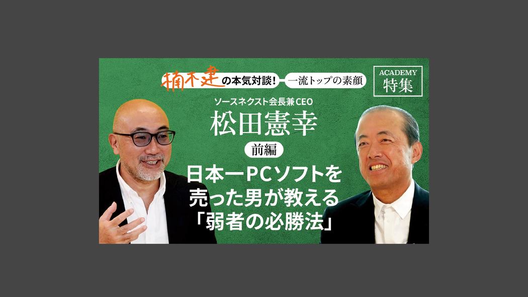 「日本一PCソフトを売った男が教える「弱者の必勝法」」ソースネクスト会長兼CEO 松田憲幸＜前編＞ 楠木建と探究！経営者の思考回路