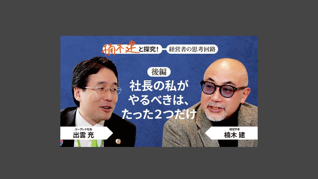 「柳井正と似ている」ユーグレナ社長・出雲充＜後編＞ 楠木建と探究！経営者の思考回路