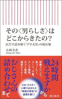 小林美香『その〈男らしさ〉はどこからきたの？　広告で読み解く「デキる男」の現在地』（朝日新書）