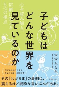 本宮みなみ『子どもはどんな世界を見ているのか 心を読み解き、信頼に変える5つの視点』（実業之日本社）