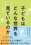 本宮みなみ『子どもはどんな世界を見ているのか 心を読み解き、信頼に変える5つの視点』（実業之日本社）